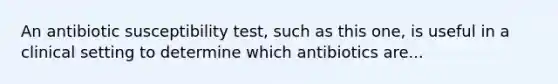 An antibiotic susceptibility test, such as this one, is useful in a clinical setting to determine which antibiotics are...