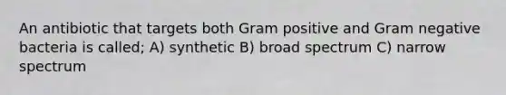 An antibiotic that targets both Gram positive and Gram negative bacteria is called; A) synthetic B) broad spectrum C) narrow spectrum