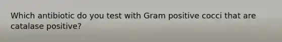 Which antibiotic do you test with Gram positive cocci that are catalase positive?