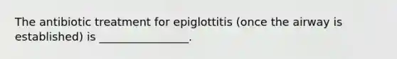 The antibiotic treatment for epiglottitis (once the airway is established) is ________________.