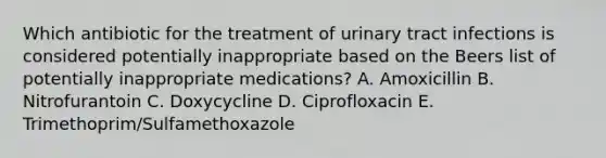 Which antibiotic for the treatment of urinary tract infections is considered potentially inappropriate based on the Beers list of potentially inappropriate medications? A. Amoxicillin B. Nitrofurantoin C. Doxycycline D. Ciprofloxacin E. Trimethoprim/Sulfamethoxazole