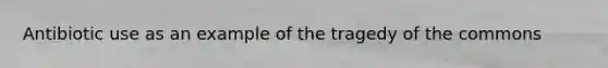 Antibiotic use as an example of the tragedy of the commons
