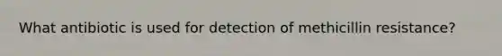 What antibiotic is used for detection of methicillin resistance?