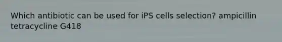 Which antibiotic can be used for iPS cells selection? ampicillin tetracycline G418