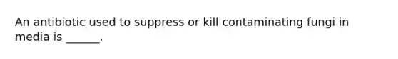 An antibiotic used to suppress or kill contaminating fungi in media is ______.