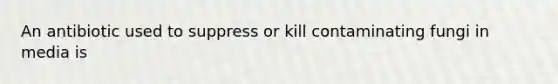 An antibiotic used to suppress or kill contaminating fungi in media is