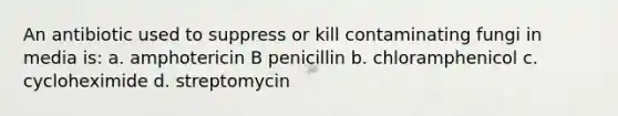 An antibiotic used to suppress or kill contaminating fungi in media is: a. amphotericin B penicillin b. chloramphenicol c. cycloheximide d. streptomycin