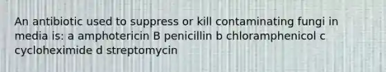 An antibiotic used to suppress or kill contaminating fungi in media is: a amphotericin B penicillin b chloramphenicol c cycloheximide d streptomycin