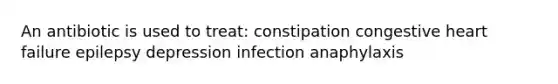 An antibiotic is used to treat: constipation congestive heart failure epilepsy depression infection anaphylaxis