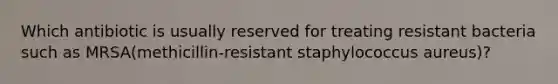 Which antibiotic is usually reserved for treating resistant bacteria such as MRSA(methicillin-resistant staphylococcus aureus)?