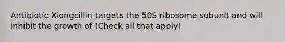 Antibiotic Xiongcillin targets the 50S ribosome subunit and will inhibit the growth of (Check all that apply)