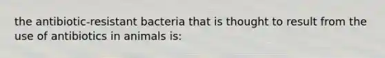 the antibiotic-resistant bacteria that is thought to result from the use of antibiotics in animals is: