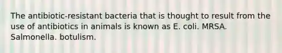 The antibiotic-resistant bacteria that is thought to result from the use of antibiotics in animals is known as E. coli. MRSA. Salmonella. botulism.