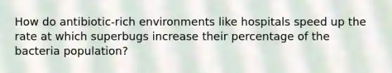 How do antibiotic-rich environments like hospitals speed up the rate at which superbugs increase their percentage of the bacteria population?