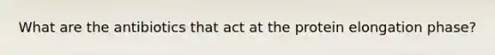 What are the antibiotics that act at the protein elongation phase?