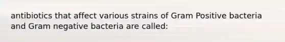 antibiotics that affect various strains of Gram Positive bacteria and Gram negative bacteria are called: