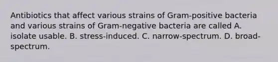 Antibiotics that affect various strains of Gram-positive bacteria and various strains of Gram-negative bacteria are called A. isolate usable. B. stress-induced. C. narrow-spectrum. D. broad-spectrum.