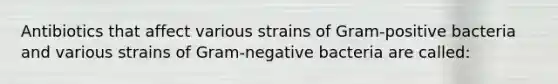 Antibiotics that affect various strains of Gram-positive bacteria and various strains of Gram-negative bacteria are called: