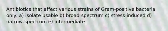 Antibiotics that affect various strains of Gram-positive bacteria only: a) isolate usable b) broad-spectrum c) stress-induced d) narrow-spectrum e) intermediate