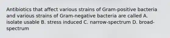 Antibiotics that affect various strains of Gram-positive bacteria and various strains of Gram-negative bacteria are called A. isolate usable B. stress induced C. narrow-spectrum D. broad-spectrum