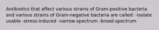 Antibiotics that affect various strains of Gram-positive bacteria and various strains of Gram-negative bacteria are called: -isolate usable -stress-induced -narrow-spectrum -broad-spectrum