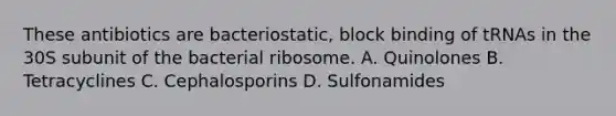 These antibiotics are bacteriostatic, block binding of tRNAs in the 30S subunit of the bacterial ribosome. A. Quinolones B. Tetracyclines C. Cephalosporins D. Sulfonamides