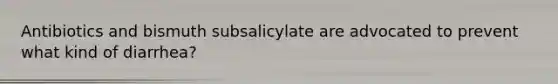 Antibiotics and bismuth subsalicylate are advocated to prevent what kind of diarrhea?