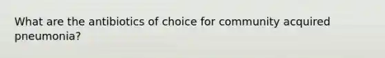 What are the antibiotics of choice for community acquired pneumonia?