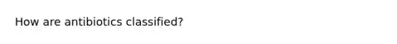 How are antibiotics classified?