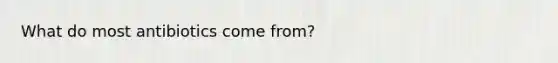 What do most antibiotics come from?
