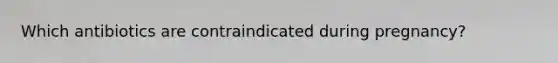 Which antibiotics are contraindicated during pregnancy?