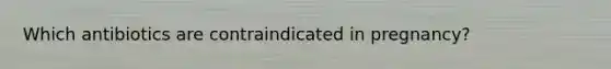 Which antibiotics are contraindicated in pregnancy?