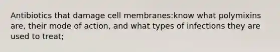 Antibiotics that damage cell membranes:know what polymixins are, their mode of action, and what types of infections they are used to treat;