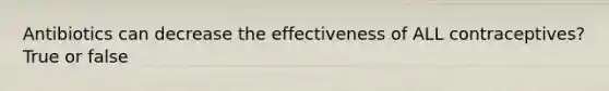 Antibiotics can decrease the effectiveness of ALL contraceptives? True or false