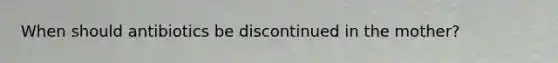 When should antibiotics be discontinued in the mother?