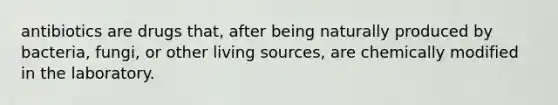 antibiotics are drugs that, after being naturally produced by bacteria, fungi, or other living sources, are chemically modified in the laboratory.