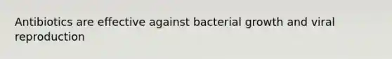 Antibiotics are effective against bacterial growth and viral reproduction