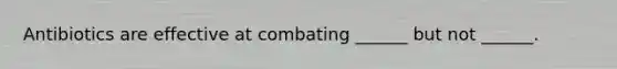 Antibiotics are effective at combating ______ but not ______.