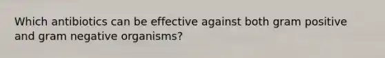 Which antibiotics can be effective against both gram positive and gram negative organisms?