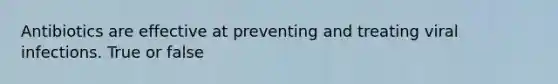 Antibiotics are effective at preventing and treating viral infections. True or false