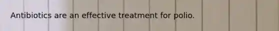 Antibiotics are an effective treatment for polio.