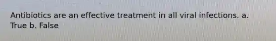 Antibiotics are an effective treatment in all viral infections. a. True b. False