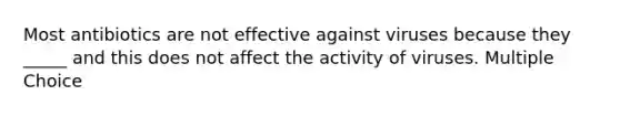 Most antibiotics are not effective against viruses because they _____ and this does not affect the activity of viruses. Multiple Choice