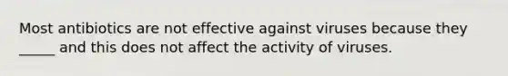 Most antibiotics are not effective against viruses because they _____ and this does not affect the activity of viruses.