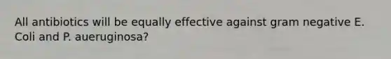 All antibiotics will be equally effective against gram negative E. Coli and P. aueruginosa?