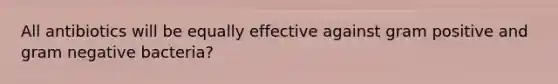 All antibiotics will be equally effective against gram positive and gram negative bacteria?