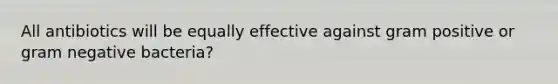 All antibiotics will be equally effective against gram positive or gram negative bacteria?