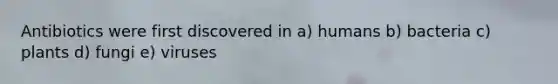 Antibiotics were first discovered in a) humans b) bacteria c) plants d) fungi e) viruses