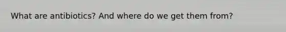 What are antibiotics? And where do we get them from?