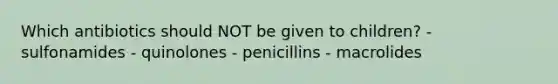 Which antibiotics should NOT be given to children? - sulfonamides - quinolones - penicillins - macrolides